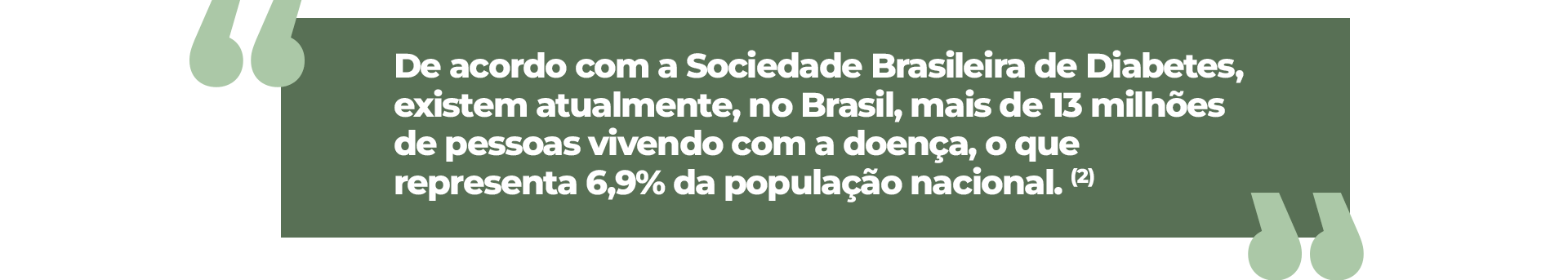 De acordo com a Sociedade Brasileira de Diabetes, existem atualmente, no Brasil, mais de 13 milhões de pessoas vivendo com a doença, o que representa 6,9% da população nacional.”