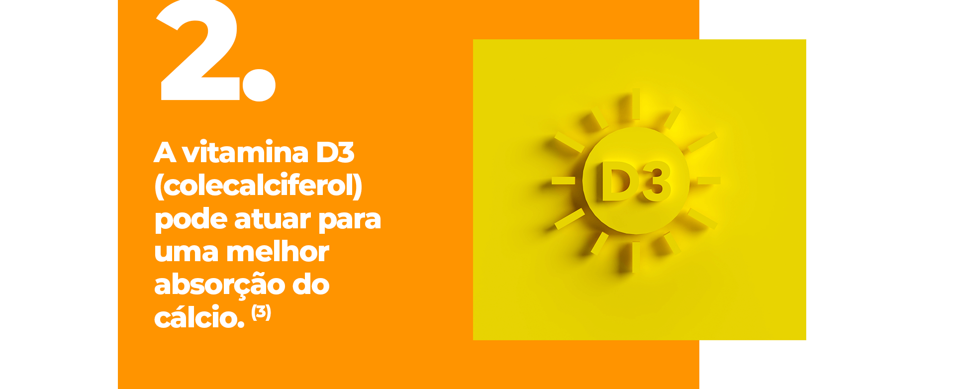 A vitamina D3 (colecalciferol) pode atuar para uma melhor absorção do cálcio.